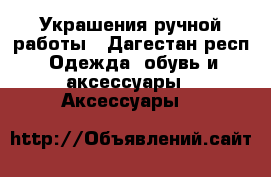 Украшения ручной работы - Дагестан респ. Одежда, обувь и аксессуары » Аксессуары   